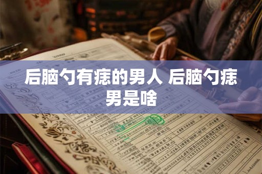 后脑勺有痣的男人 后脑勺痣男是啥 后脑勺有痣的男人 后脑勺痣男是啥