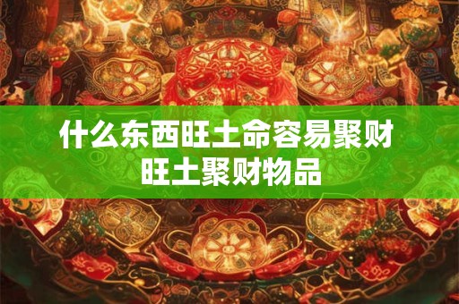 什么东西旺土命容易聚财 旺土聚财物品 什么东西旺土命容易聚财 旺土聚财物品