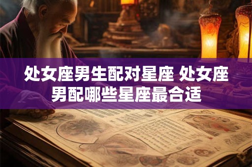 处女座男生配对星座 处女座男配哪些星座最合适