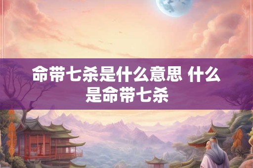 命带七杀是什么意思 什么是命带七杀