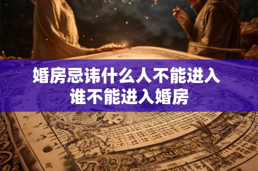 婚房忌讳什么人不能进入 谁不能进入婚房
