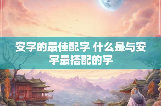 安字的最佳配字 什么是与安字最搭配的字