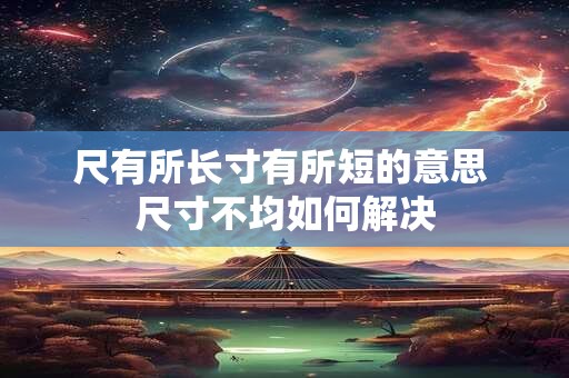 尺有所长寸有所短的意思 尺寸不均如何解决 尺有所长寸有所短的意思 尺寸不均如何解决