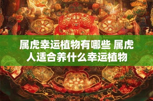 属虎幸运植物有哪些 属虎人适合养什么幸运植物 属虎幸运植物有哪些 属虎人适合养什么幸运植物