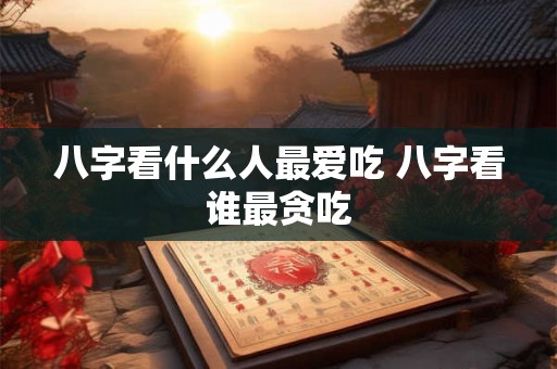 八字看什么人最爱吃 八字看谁最贪吃