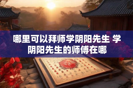 哪里可以拜师学阴阳先生 学阴阳先生的师傅在哪