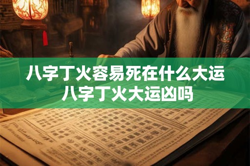 八字丁火容易死在什么大运 八字丁火大运凶吗