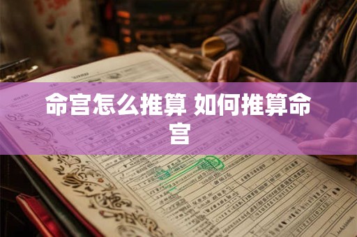 命宫怎么推算 如何推算命宫 命宫怎么推算 如何推算命宫