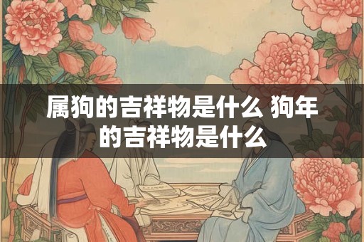 属狗的吉祥物是什么 狗年的吉祥物是什么