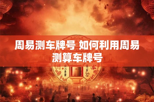 周易测车牌号 如何利用周易测算车牌号