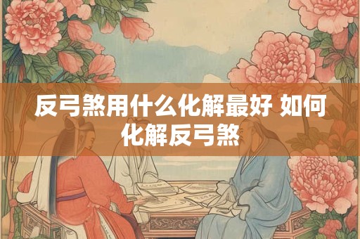 反弓煞用什么化解最好 如何化解反弓煞
