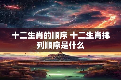 十二生肖的顺序 十二生肖排列顺序是什么