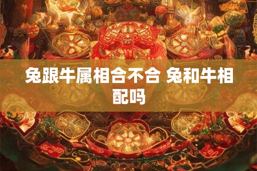 兔跟牛属相合不合 兔和牛相配吗