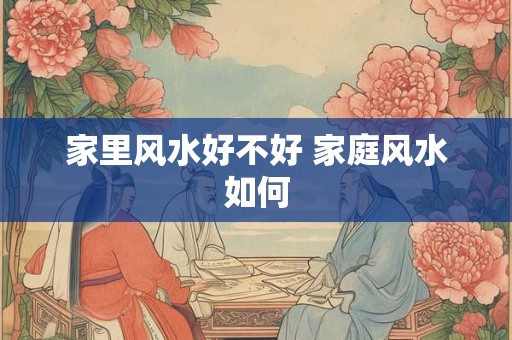 家里风水好不好 家庭风水如何 家里风水好不好 家庭风水如何