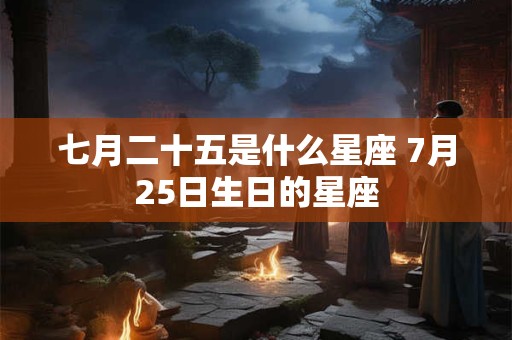 七月二十五是什么星座 7月25日生日的星座 七月二十五是什么星座 7月25日生日的星座