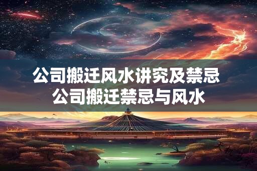 公司搬迁风水讲究及禁忌 公司搬迁禁忌与风水