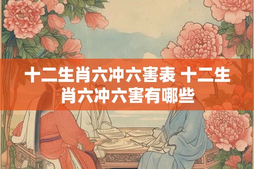 十二生肖六冲六害表 十二生肖六冲六害有哪些 十二生肖六冲六害表 十二生肖六冲六害有哪些