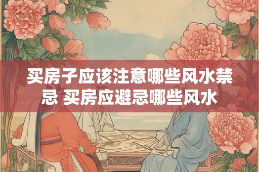 买房子应该注意哪些风水禁忌 买房应避忌哪些风水 买房子应该注意哪些风水禁忌 买房应避忌哪些风水