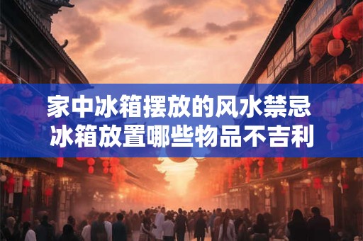 家中冰箱摆放的风水禁忌 冰箱放置哪些物品不吉利