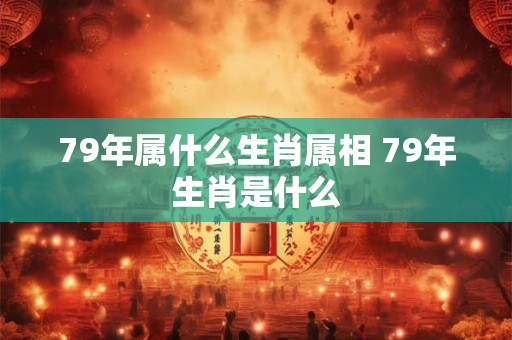 79年属什么生肖属相 79年生肖是什么