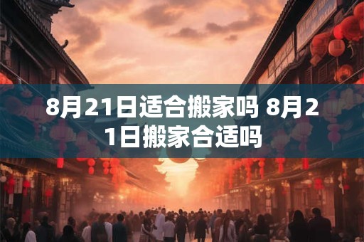 8月21日适合搬家吗 8月21日搬家合适吗