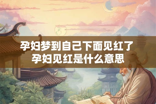 孕妇梦到自己下面见红了 孕妇见红是什么意思 孕妇梦到自己下面见红了 孕妇见红是什么意思