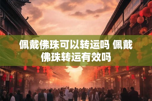 佩戴佛珠可以转运吗 佩戴佛珠转运有效吗