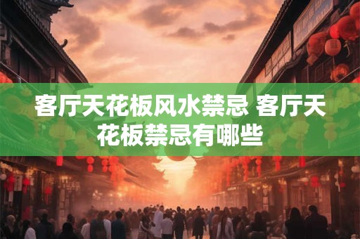 客厅天花板风水禁忌 客厅天花板禁忌有哪些