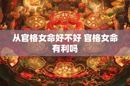 从官格女命好不好 官格女命有利吗