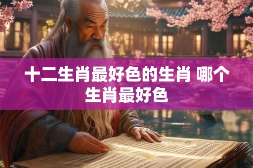 十二生肖最好色的生肖 哪个生肖最好色