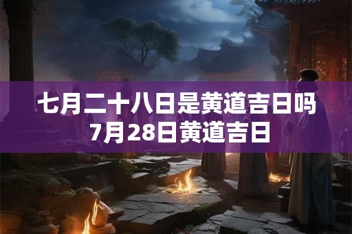 七月二十八日是黄道吉日吗 7月28日黄道吉日