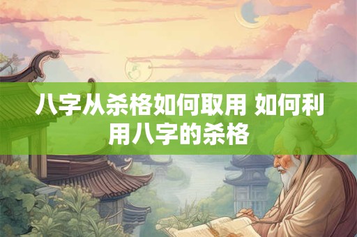 八字从杀格如何取用 如何利用八字的杀格