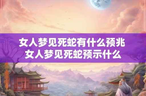 女人梦见死蛇有什么预兆 女人梦见死蛇预示什么
