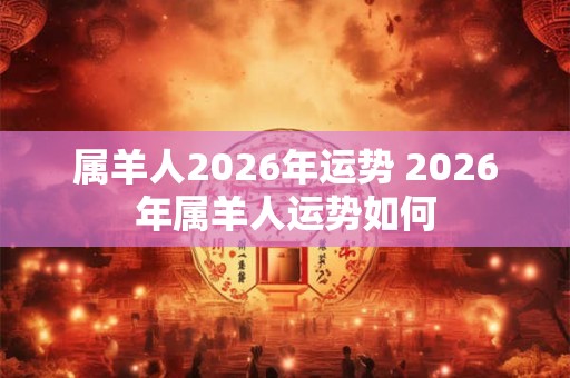 属羊人2026年运势 2026年属羊人运势如何