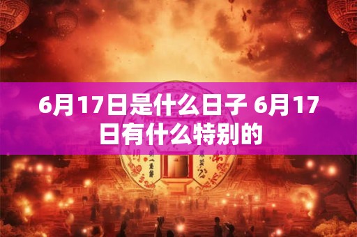 6月17日是什么日子 6月17日有什么特别的