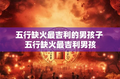 五行缺火最吉利的男孩子 五行缺火最吉利男孩