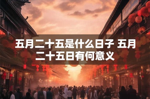 五月二十五是什么日子 五月二十五日有何意义