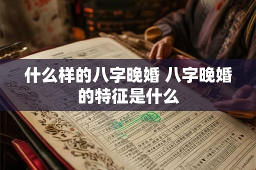 什么样的八字晚婚 八字晚婚的特征是什么