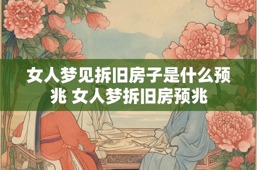 女人梦见拆旧房子是什么预兆 女人梦拆旧房预兆 女人梦见拆旧房子是什么预兆 女人梦拆旧房预兆