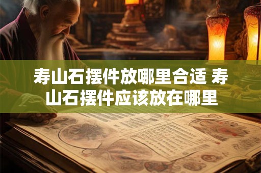 寿山石摆件放哪里合适 寿山石摆件应该放在哪里 寿山石摆件放哪里合适 寿山石摆件应该放在哪里