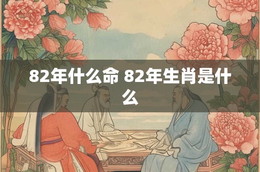 82年什么命 82年生肖是什么 82年什么命 82年生肖是什么