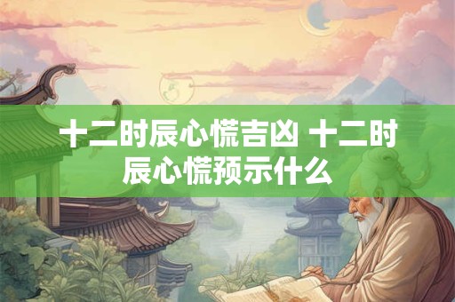 十二时辰心慌吉凶 十二时辰心慌预示什么 十二时辰心慌吉凶 十二时辰心慌预示什么
