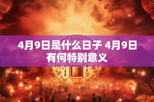 4月9日是什么日子 4月9日有何特别意义 4月9日是什么日子 4月9日有何特别意义
