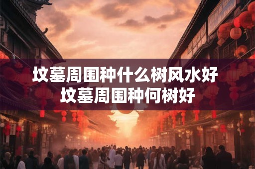 坟墓周围种什么树风水好 坟墓周围种何树好