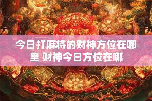 今日打麻将的财神方位在哪里 财神今日方位在哪 今日打麻将的财神方位在哪里 财神今日方位在哪