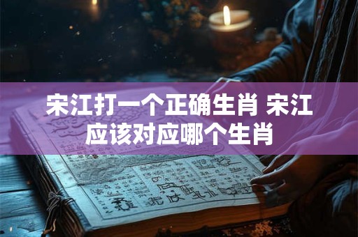 宋江打一个正确生肖 宋江应该对应哪个生肖