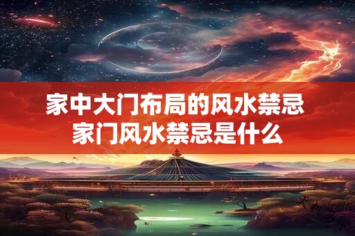 家中大门布局的风水禁忌 家门风水禁忌是什么