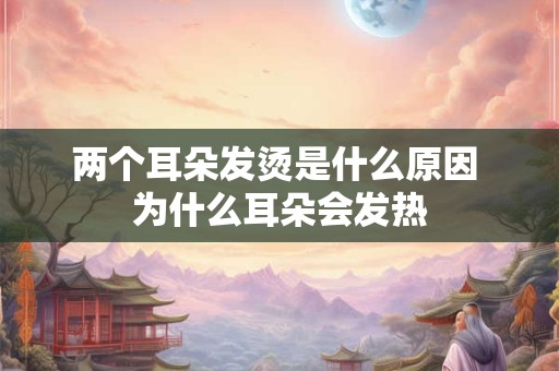 两个耳朵发烫是什么原因 为什么耳朵会发热 两个耳朵发烫是什么原因 为什么耳朵会发热