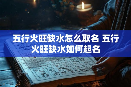 五行火旺缺水怎么取名 五行火旺缺水如何起名