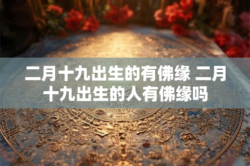 二月十九出生的有佛缘 二月十九出生的人有佛缘吗